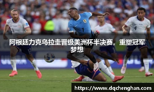 阿根廷力克乌拉圭晋级美洲杯半决赛，重塑冠军梦想