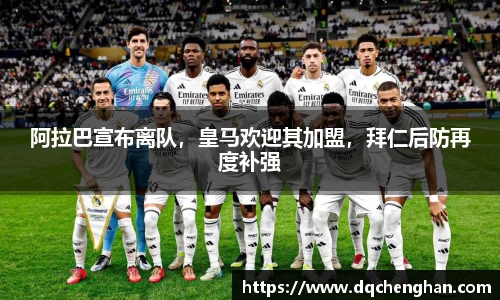 阿拉巴宣布离队，皇马欢迎其加盟，拜仁后防再度补强
