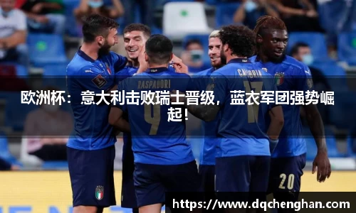 欧洲杯：意大利击败瑞士晋级，蓝衣军团强势崛起！