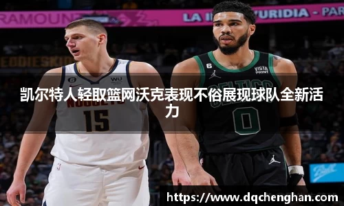 凯尔特人轻取篮网沃克表现不俗展现球队全新活力