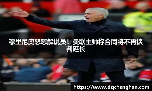 穆里尼奥怒怼解说员！曼联主帅称合同将不再谈判延长