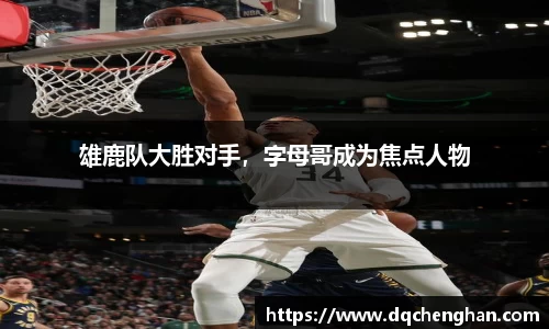 雄鹿队大胜对手，字母哥成为焦点人物