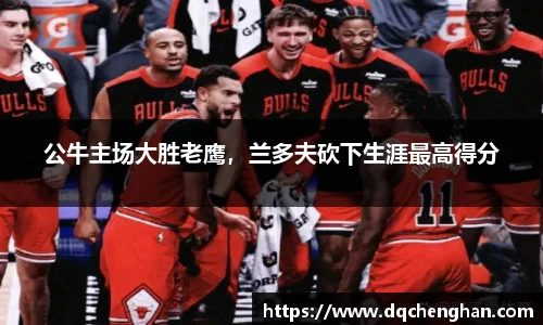 公牛主场大胜老鹰，兰多夫砍下生涯最高得分