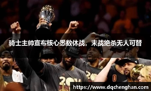 骑士主帅宣布核心悉数休战，末战绝杀无人可替