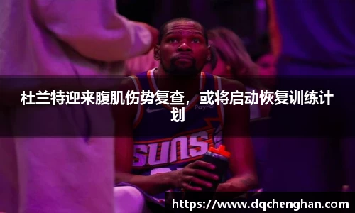 杜兰特迎来腹肌伤势复查，或将启动恢复训练计划