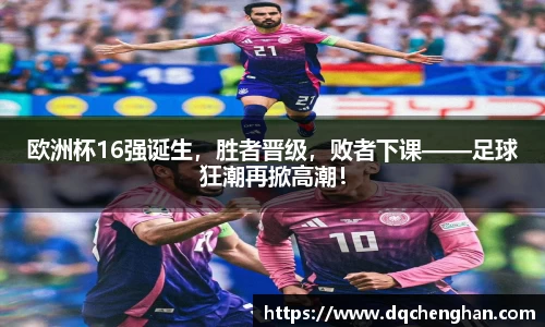 欧洲杯16强诞生，胜者晋级，败者下课——足球狂潮再掀高潮！