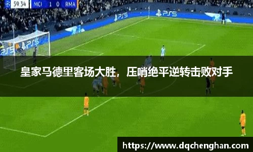 皇家马德里客场大胜，压哨绝平逆转击败对手