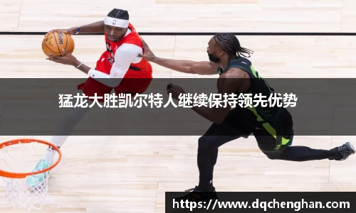 猛龙大胜凯尔特人继续保持领先优势