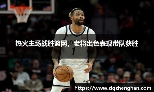 热火主场战胜篮网，老将出色表现带队获胜