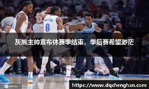 灰熊主帅宣布休赛季结束，季后赛希望渺茫