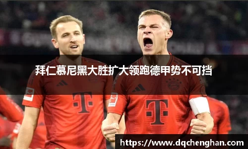 拜仁慕尼黑大胜扩大领跑德甲势不可挡