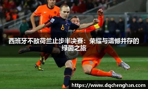 西班牙不敌荷兰止步半决赛：荣耀与遗憾并存的绿茵之旅