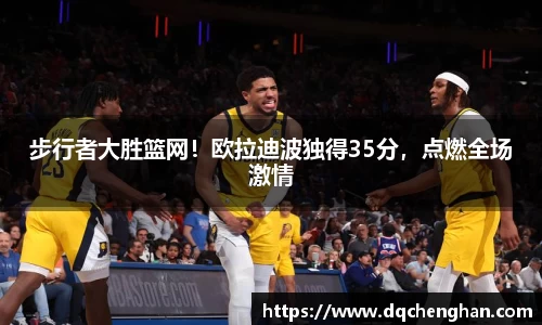 步行者大胜篮网！欧拉迪波独得35分，点燃全场激情