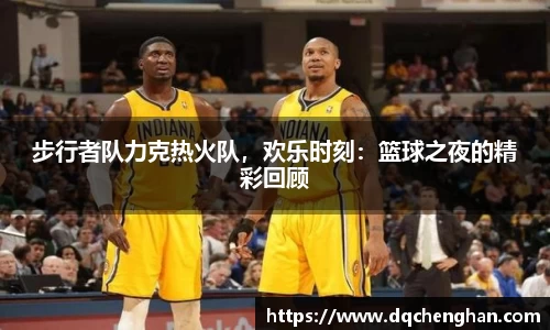 步行者队力克热火队，欢乐时刻：篮球之夜的精彩回顾