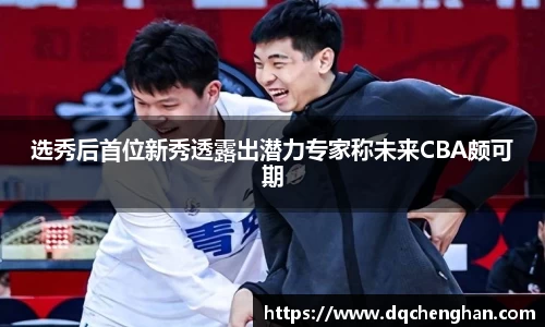 选秀后首位新秀透露出潜力专家称未来CBA颇可期