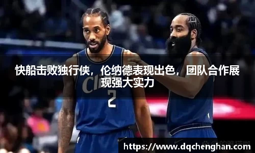 快船击败独行侠，伦纳德表现出色，团队合作展现强大实力