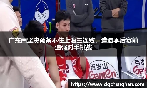 广东南坚决预备不住上海三连败，遭遇季后赛前遇强对手挑战
