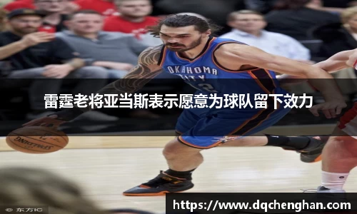 雷霆老将亚当斯表示愿意为球队留下效力