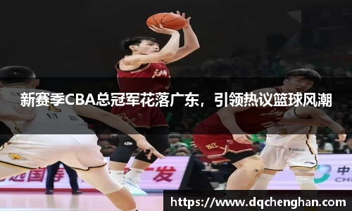 新赛季CBA总冠军花落广东，引领热议篮球风潮