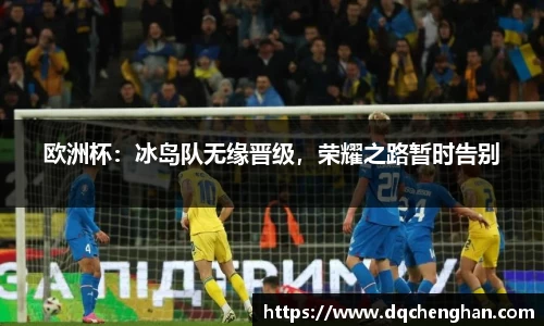 欧洲杯：冰岛队无缘晋级，荣耀之路暂时告别