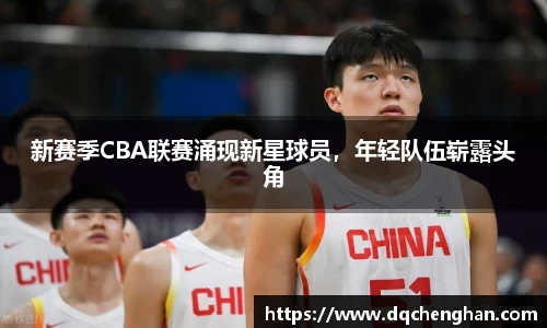 新赛季CBA联赛涌现新星球员，年轻队伍崭露头角