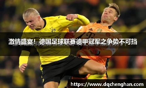 激情盛宴！德国足球联赛德甲冠军之争势不可挡