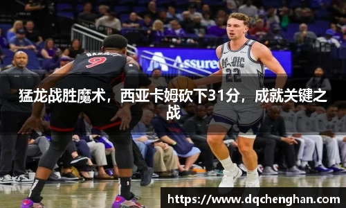 猛龙战胜魔术，西亚卡姆砍下31分，成就关键之战