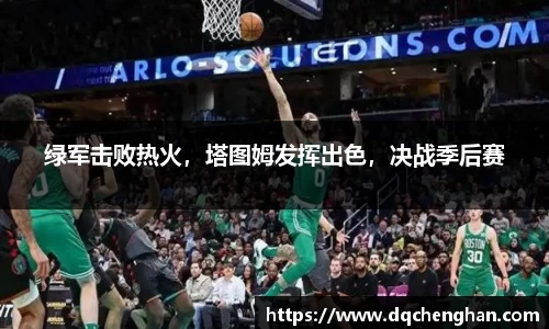 绿军击败热火，塔图姆发挥出色，决战季后赛