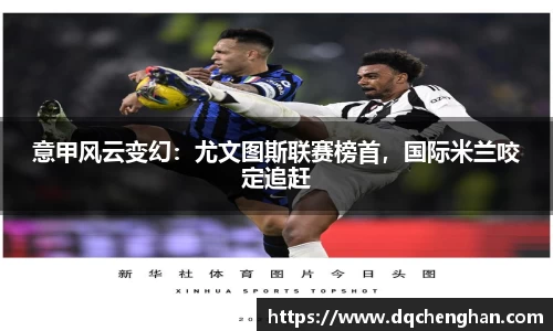 意甲风云变幻：尤文图斯联赛榜首，国际米兰咬定追赶