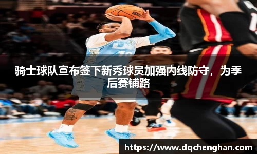 骑士球队宣布签下新秀球员加强内线防守，为季后赛铺路