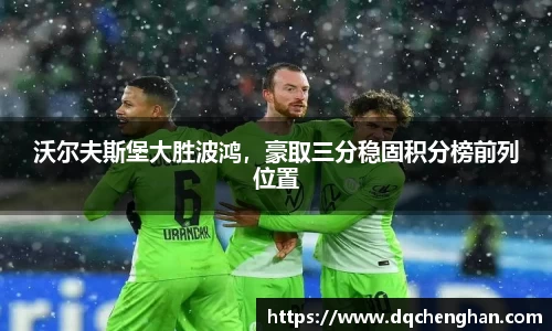 沃尔夫斯堡大胜波鸿，豪取三分稳固积分榜前列位置