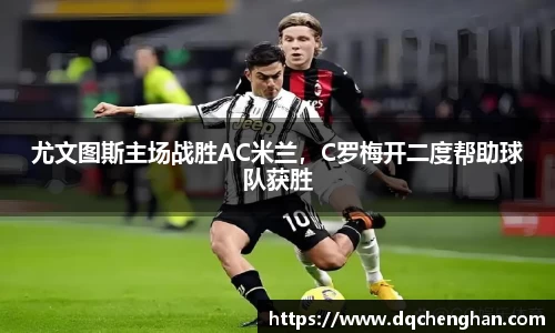 尤文图斯主场战胜AC米兰，C罗梅开二度帮助球队获胜