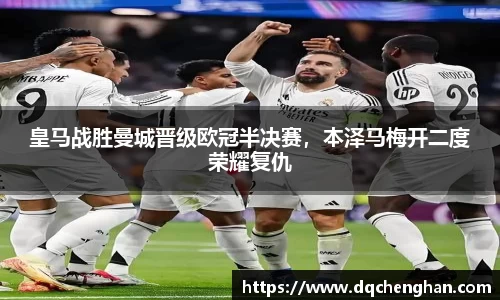 皇马战胜曼城晋级欧冠半决赛，本泽马梅开二度荣耀复仇
