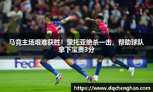 马竞主场艰难获胜！蒙托亚绝杀一击，帮助球队拿下宝贵3分