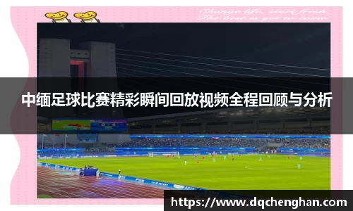 中缅足球比赛精彩瞬间回放视频全程回顾与分析