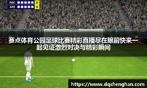 赛点体育公园足球比赛精彩直播尽在眼前快来一起见证激烈对决与精彩瞬间