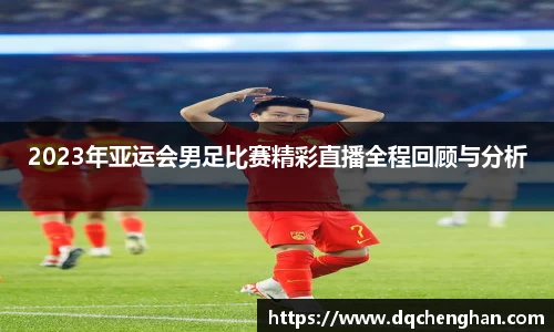 2023年亚运会男足比赛精彩直播全程回顾与分析