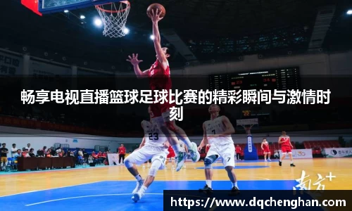 畅享电视直播篮球足球比赛的精彩瞬间与激情时刻