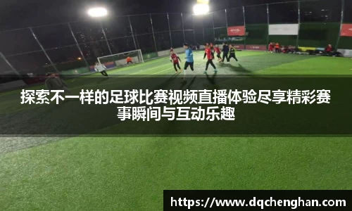 探索不一样的足球比赛视频直播体验尽享精彩赛事瞬间与互动乐趣