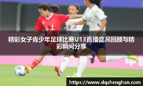 精彩女子青少年足球比赛U13直播盛况回顾与精彩瞬间分享