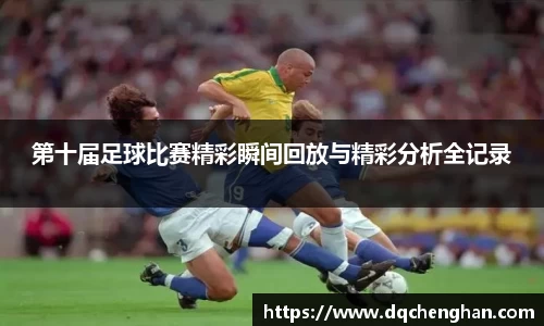 第十届足球比赛精彩瞬间回放与精彩分析全记录