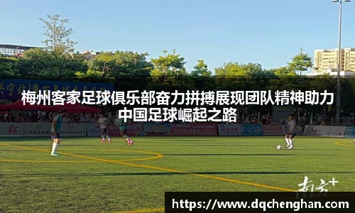 梅州客家足球俱乐部奋力拼搏展现团队精神助力中国足球崛起之路