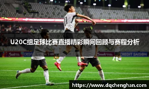 U20C组足球比赛直播精彩瞬间回顾与赛程分析
