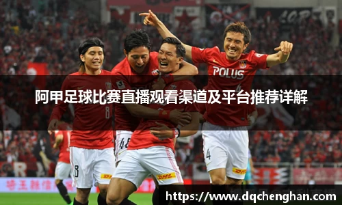 阿甲足球比赛直播观看渠道及平台推荐详解