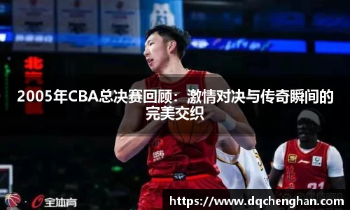 2005年CBA总决赛回顾：激情对决与传奇瞬间的完美交织