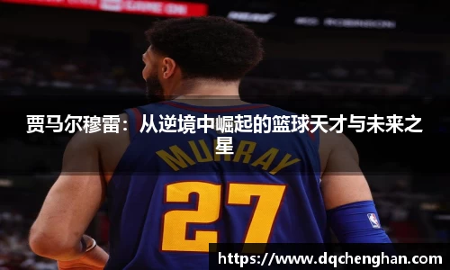 贾马尔穆雷：从逆境中崛起的篮球天才与未来之星