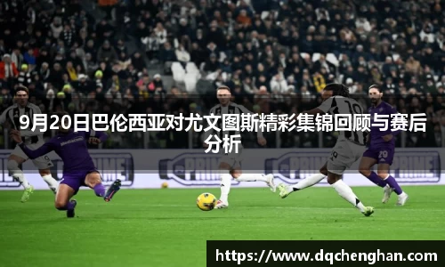 9月20日巴伦西亚对尤文图斯精彩集锦回顾与赛后分析