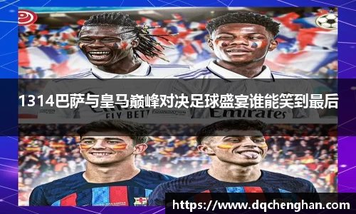 1314巴萨与皇马巅峰对决足球盛宴谁能笑到最后
