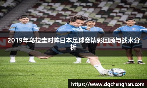 2019年乌拉圭对阵日本足球赛精彩回顾与战术分析