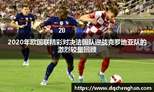 2020年欧国联精彩对决法国队迎战克罗地亚队的激烈较量回顾